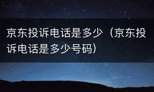 京东投诉电话是多少（京东投诉电话是多少号码）