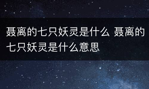 聂离的七只妖灵是什么 聂离的七只妖灵是什么意思