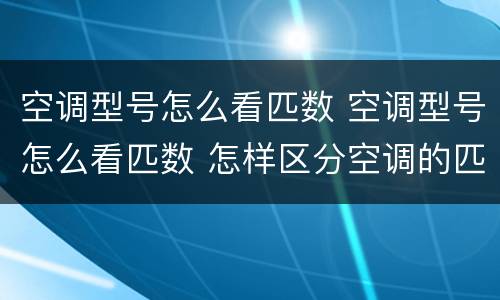 空调型号怎么看匹数 空调型号怎么看匹数 怎样区分空调的匹数