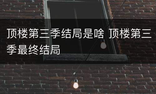 顶楼第三季结局是啥 顶楼第三季最终结局