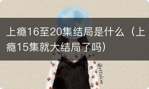 上瘾16至20集结局是什么（上瘾15集就大结局了吗）