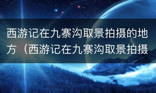 西游记在九寨沟取景拍摄的地方（西游记在九寨沟取景拍摄的地方视频）