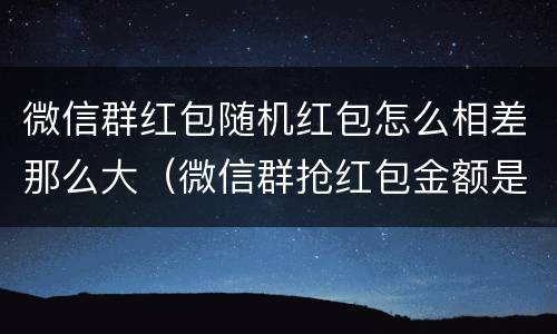 微信群红包随机红包怎么相差那么大（微信群抢红包金额是随机的吗）