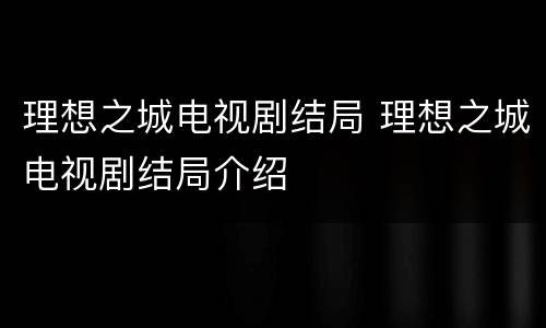 理想之城电视剧结局 理想之城电视剧结局介绍