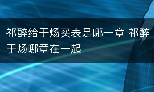 祁醉给于炀买表是哪一章 祁醉于炀哪章在一起