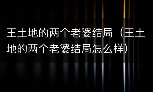 王土地的两个老婆结局（王土地的两个老婆结局怎么样）