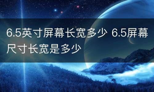 6.5英寸屏幕长宽多少 6.5屏幕尺寸长宽是多少