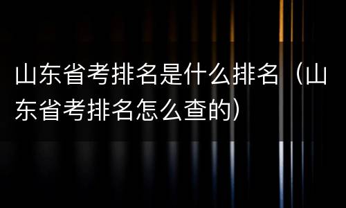 山东省考排名是什么排名（山东省考排名怎么查的）