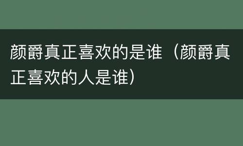 颜爵真正喜欢的是谁（颜爵真正喜欢的人是谁）