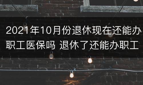 2021年10月份退休现在还能办职工医保吗 退休了还能办职工医保吗