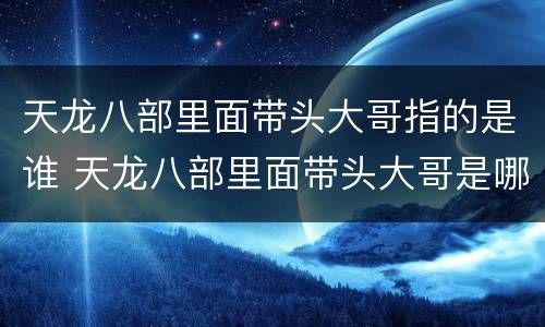 天龙八部里面带头大哥指的是谁 天龙八部里面带头大哥是哪个