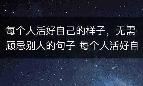 每个人活好自己的样子，无需顾忌别人的句子 每个人活好自己的样子，无需顾忌别人的句子举例