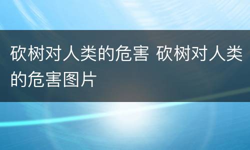 砍树对人类的危害 砍树对人类的危害图片