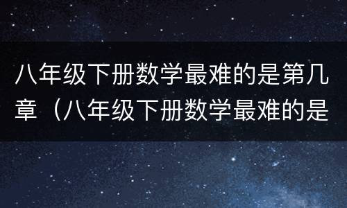 八年级下册数学最难的是第几章（八年级下册数学最难的是第几章内容）