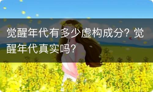 觉醒年代有多少虚构成分? 觉醒年代真实吗?