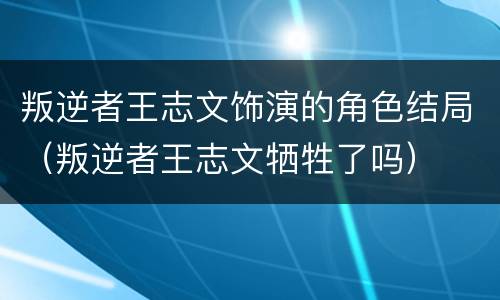 叛逆者王志文饰演的角色结局（叛逆者王志文牺牲了吗）