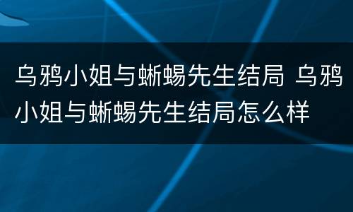 乌鸦小姐与蜥蜴先生结局 乌鸦小姐与蜥蜴先生结局怎么样