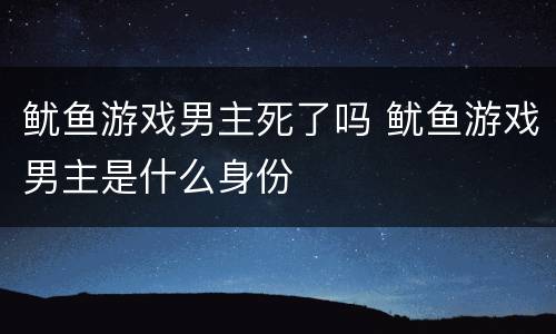 鱿鱼游戏男主死了吗 鱿鱼游戏男主是什么身份