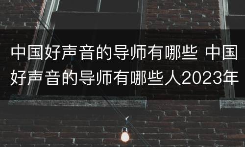 中国好声音的导师有哪些 中国好声音的导师有哪些人2023年