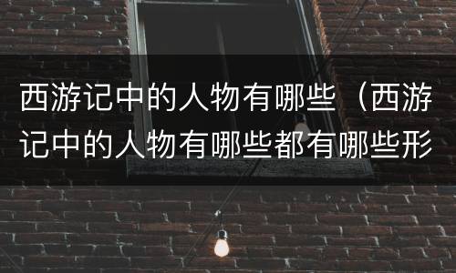 西游记中的人物有哪些（西游记中的人物有哪些都有哪些形象）