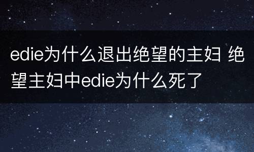 edie为什么退出绝望的主妇 绝望主妇中edie为什么死了