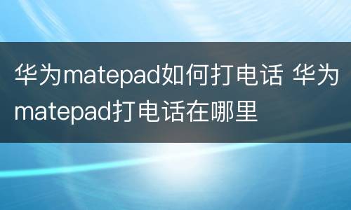 华为matepad如何打电话 华为matepad打电话在哪里