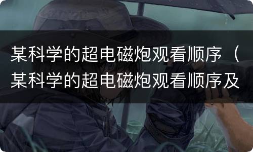 某科学的超电磁炮观看顺序（某科学的超电磁炮观看顺序及图解）