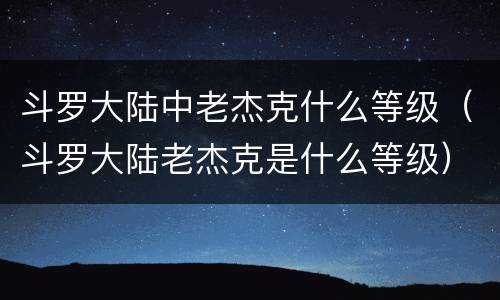 斗罗大陆中老杰克什么等级（斗罗大陆老杰克是什么等级）