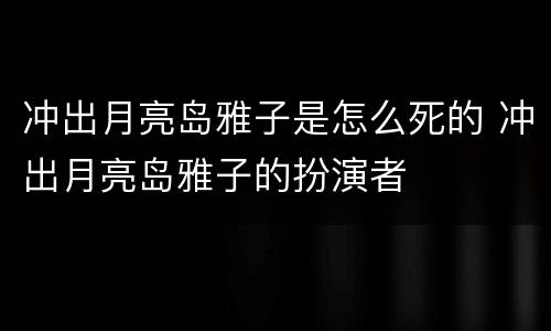 冲出月亮岛雅子是怎么死的 冲出月亮岛雅子的扮演者