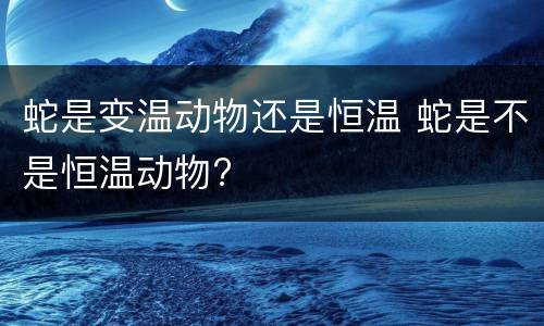 蛇是变温动物还是恒温 蛇是不是恒温动物?