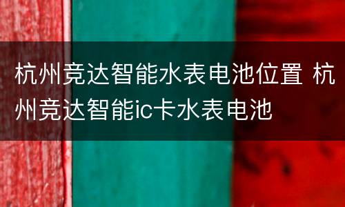 杭州竞达智能水表电池位置 杭州竞达智能ic卡水表电池