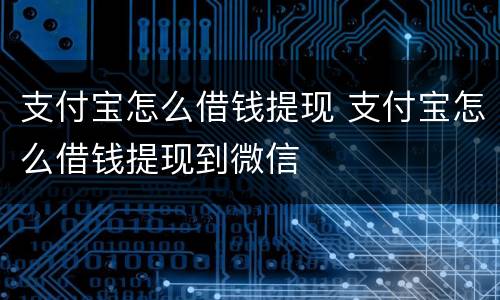 支付宝怎么借钱提现 支付宝怎么借钱提现到微信