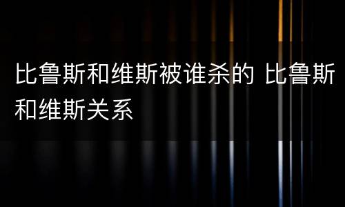 比鲁斯和维斯被谁杀的 比鲁斯和维斯关系