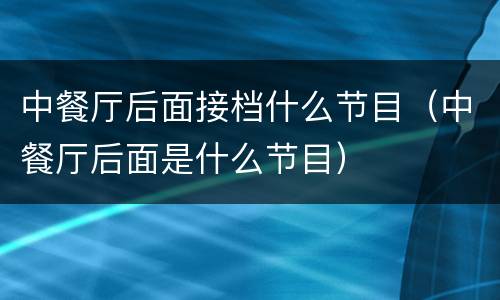 中餐厅后面接档什么节目（中餐厅后面是什么节目）