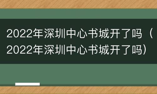 2022年深圳中心书城开了吗（2022年深圳中心书城开了吗）