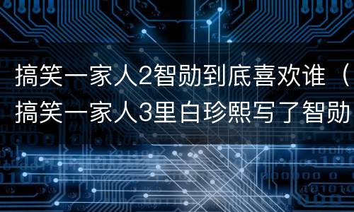 搞笑一家人2智勋到底喜欢谁（搞笑一家人3里白珍熙写了智勋和世景结局的是哪一集）