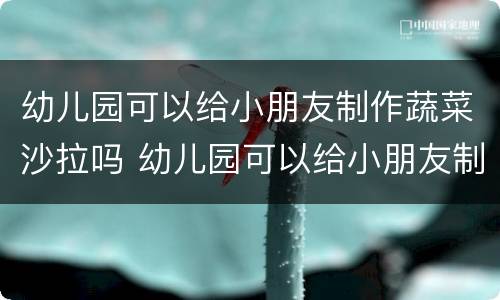 幼儿园可以给小朋友制作蔬菜沙拉吗 幼儿园可以给小朋友制作蔬菜沙拉吗