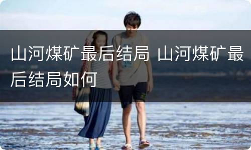 山河煤矿最后结局 山河煤矿最后结局如何