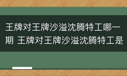 王牌对王牌沙溢沈腾特工哪一期 王牌对王牌沙溢沈腾特工是哪一期