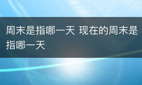 周末是指哪一天 现在的周末是指哪一天