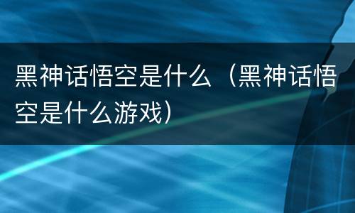 黑神话悟空是什么（黑神话悟空是什么游戏）