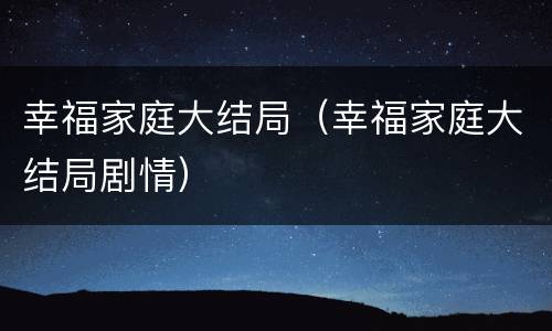 幸福家庭大结局（幸福家庭大结局剧情）