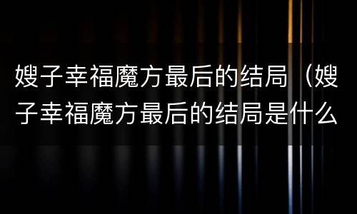 嫂子幸福魔方最后的结局（嫂子幸福魔方最后的结局是什么）