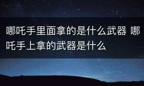 哪吒手里面拿的是什么武器 哪吒手上拿的武器是什么