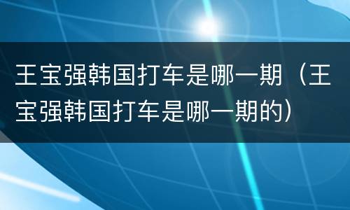 王宝强韩国打车是哪一期（王宝强韩国打车是哪一期的）