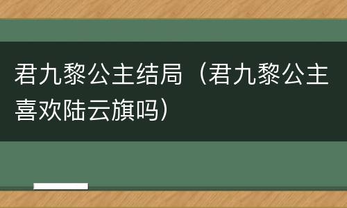 君九黎公主结局（君九黎公主喜欢陆云旗吗）