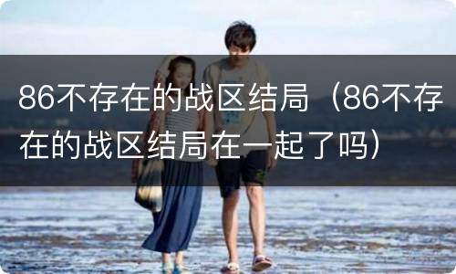 86不存在的战区结局（86不存在的战区结局在一起了吗）