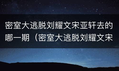 密室大逃脱刘耀文宋亚轩去的哪一期（密室大逃脱刘耀文宋亚轩去的哪几期）