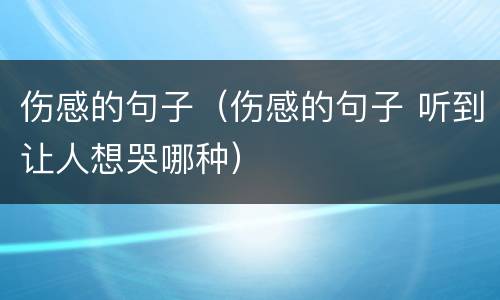 伤感的句子（伤感的句子 听到让人想哭哪种）