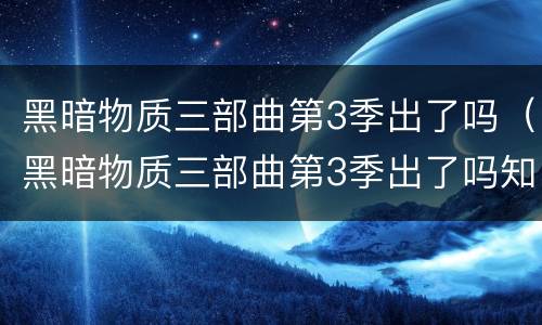 黑暗物质三部曲第3季出了吗（黑暗物质三部曲第3季出了吗知乎）